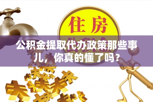 绥德公积金提取代办政策那些事儿，你真的懂了吗？