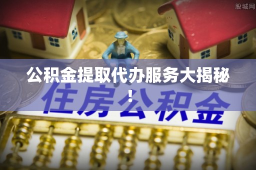 绥德公积金提取代办服务大揭秘！