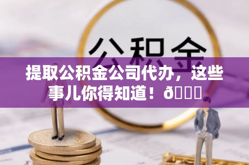 绥德提取公积金公司代办，这些事儿你得知道！😎