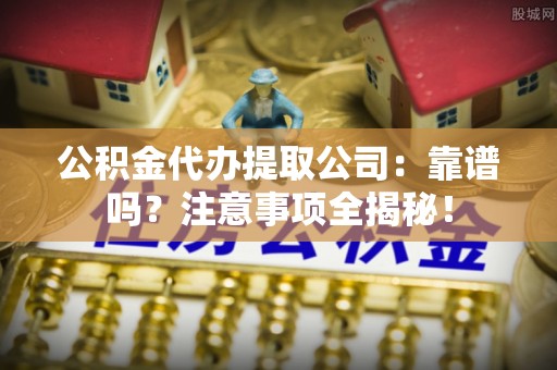 绥德公积金代办提取公司：靠谱吗？注意事项全揭秘！