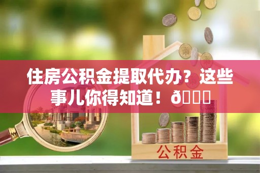 绥德住房公积金提取代办？这些事儿你得知道！😎