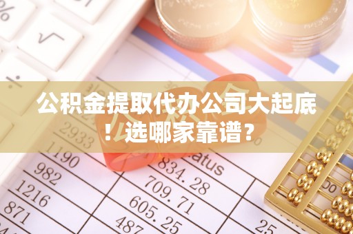 绥德公积金提取代办公司大起底！选哪家靠谱？