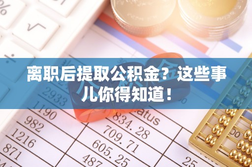 绥德离职后提取公积金？这些事儿你得知道！