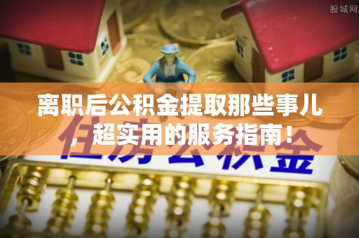 绥德离职后公积金提取那些事儿，超实用的服务指南！