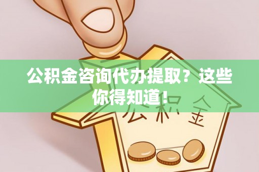 绥德公积金咨询代办提取？这些你得知道！