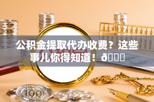 绥德公积金提取代办收费？这些事儿你得知道！😎