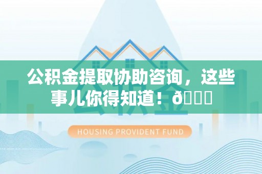 绥德公积金提取协助咨询，这些事儿你得知道！😎