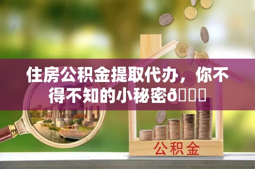 绥德住房公积金提取代办，你不得不知的小秘密😎