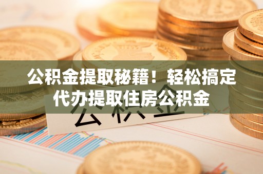 绥德公积金提取秘籍！轻松搞定代办提取住房公积金
