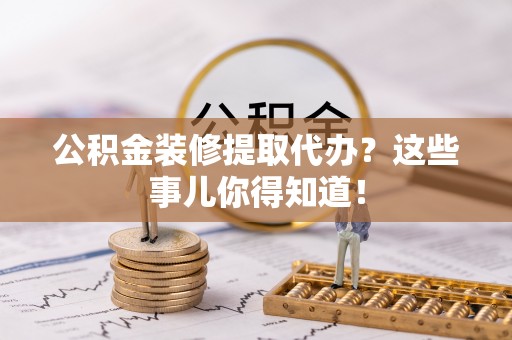 绥德公积金装修提取代办？这些事儿你得知道！