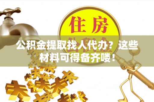 绥德公积金提取找人代办？这些材料可得备齐喽！