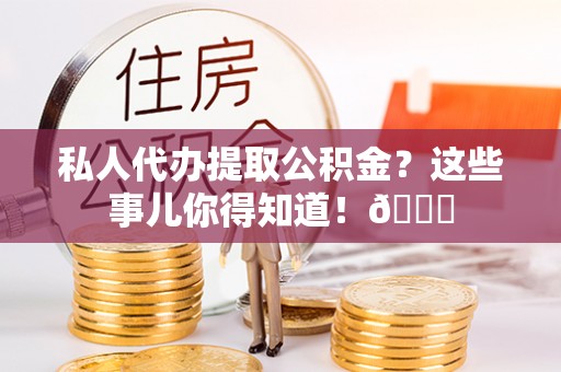 绥德私人代办提取公积金？这些事儿你得知道！😎
