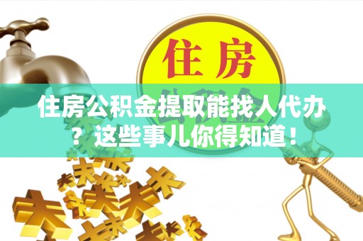 绥德住房公积金提取能找人代办？这些事儿你得知道！