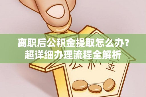 绥德离职后公积金提取怎么办？超详细办理流程全解析