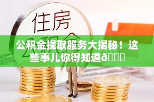 绥德公积金提取服务大揭秘！这些事儿你得知道😎
