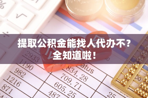 绥德提取公积金能找人代办不？全知道啦！