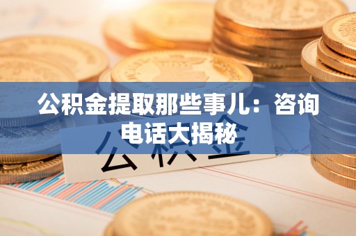 绥德公积金提取那些事儿：咨询电话大揭秘