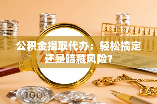 绥德公积金提取代办：轻松搞定还是暗藏风险？