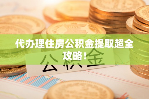 绥德代办理住房公积金提取超全攻略！