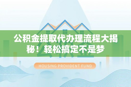 绥德公积金提取代办理流程大揭秘！轻松搞定不是梦