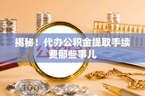 绥德揭秘！代办公积金提取手续费那些事儿