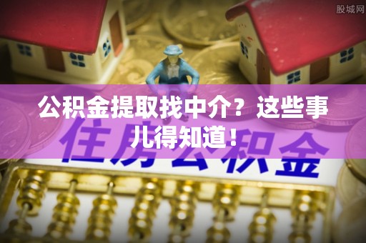 绥德公积金提取找中介？这些事儿得知道！