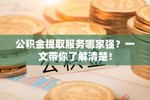 绥德公积金提取服务哪家强？一文带你了解清楚！