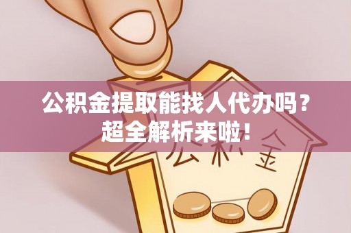 绥德公积金提取能找人代办吗？超全解析来啦！