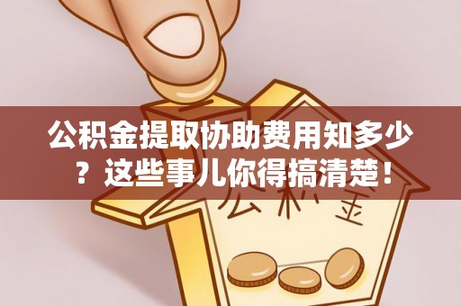 绥德公积金提取协助费用知多少？这些事儿你得搞清楚！