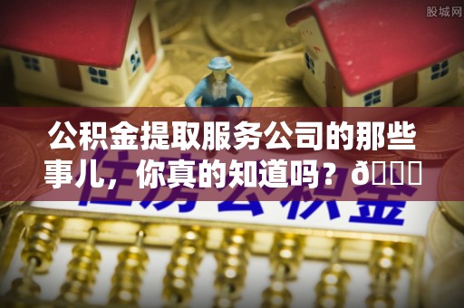 绥德公积金提取服务公司的那些事儿，你真的知道吗？😎