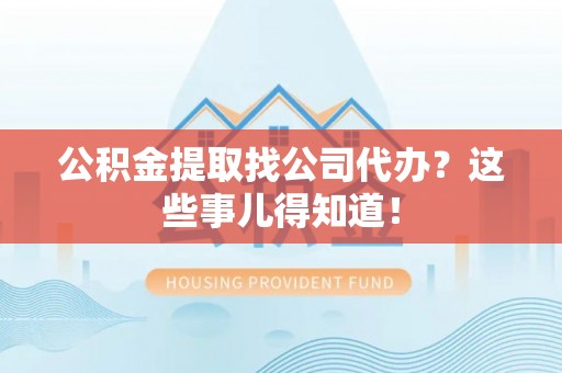 绥德公积金提取找公司代办？这些事儿得知道！