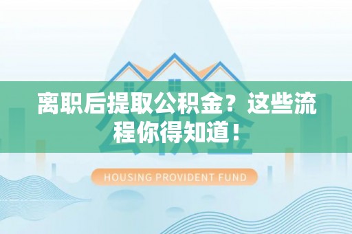 绥德离职后提取公积金？这些流程你得知道！
