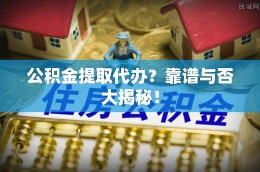 绥德公积金提取代办？靠谱与否大揭秘！