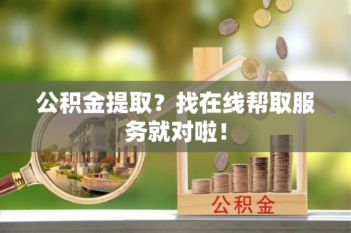 绥德公积金提取？找在线帮取服务就对啦！