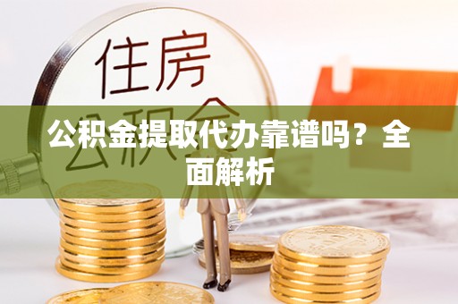 绥德公积金提取代办靠谱吗？全面解析