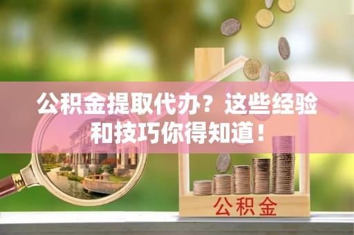 绥德公积金提取代办？这些经验和技巧你得知道！