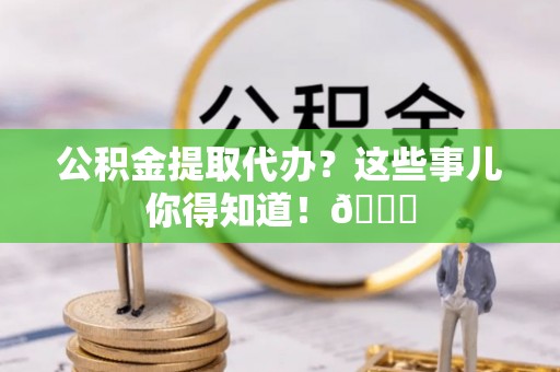 绥德公积金提取代办？这些事儿你得知道！😎