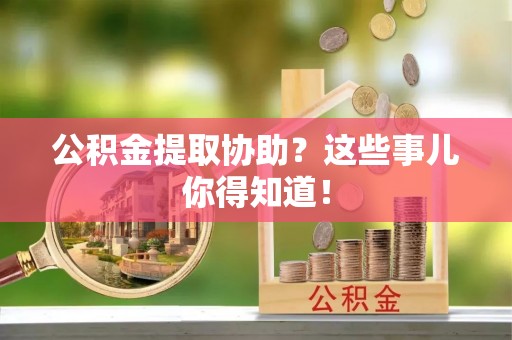 绥德公积金提取协助？这些事儿你得知道！
