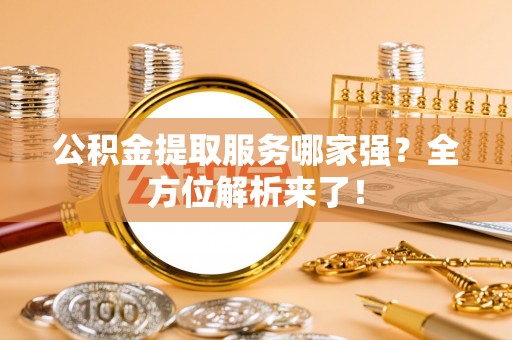 绥德公积金提取服务哪家强？全方位解析来了！