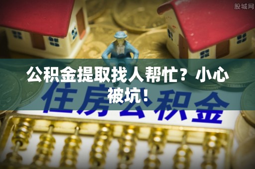 绥德公积金提取找人帮忙？小心被坑！