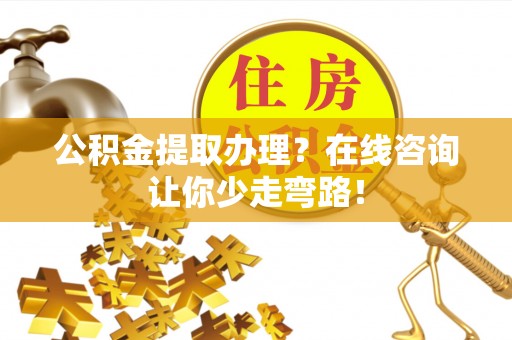 绥德公积金提取办理？在线咨询让你少走弯路！
