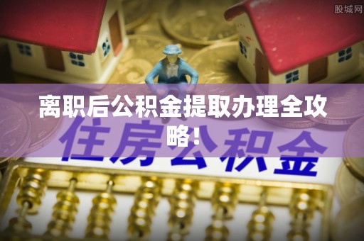 绥德离职后公积金提取办理全攻略！