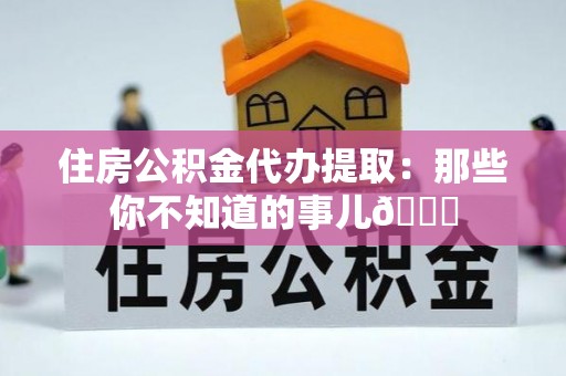 绥德住房公积金代办提取：那些你不知道的事儿😎