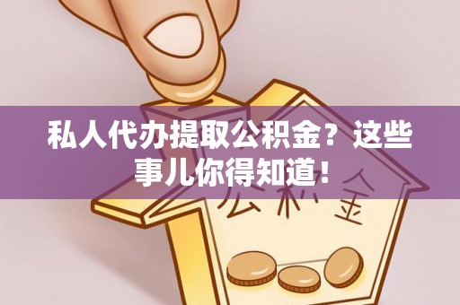绥德私人代办提取公积金？这些事儿你得知道！
