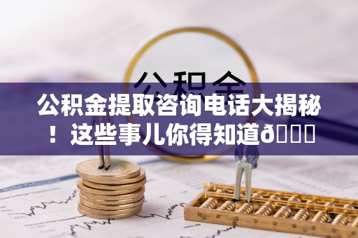 绥德公积金提取咨询电话大揭秘！这些事儿你得知道😎