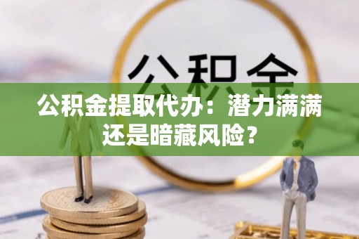 绥德公积金提取代办：潜力满满还是暗藏风险？
