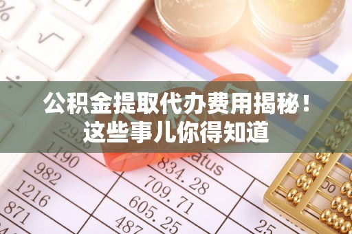 绥德公积金提取代办费用揭秘！这些事儿你得知道