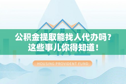 绥德公积金提取能找人代办吗？这些事儿你得知道！