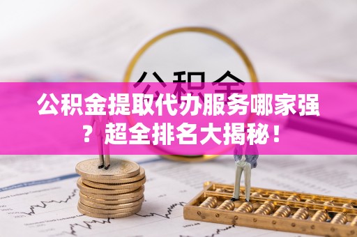 绥德公积金提取代办服务哪家强？超全排名大揭秘！