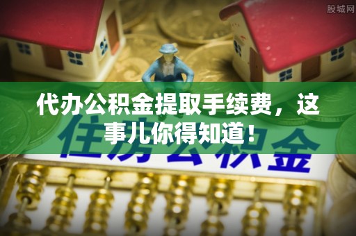 绥德代办公积金提取手续费，这事儿你得知道！